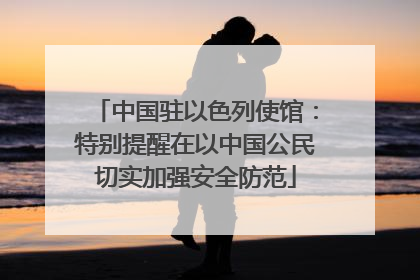 中国驻以色列使馆：特别提醒在以中国公民切实加强安全防范